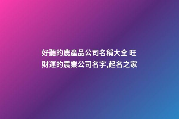 好聽的農產品公司名稱大全 旺財運的農業公司名字,起名之家-第1張-公司起名-玄機派